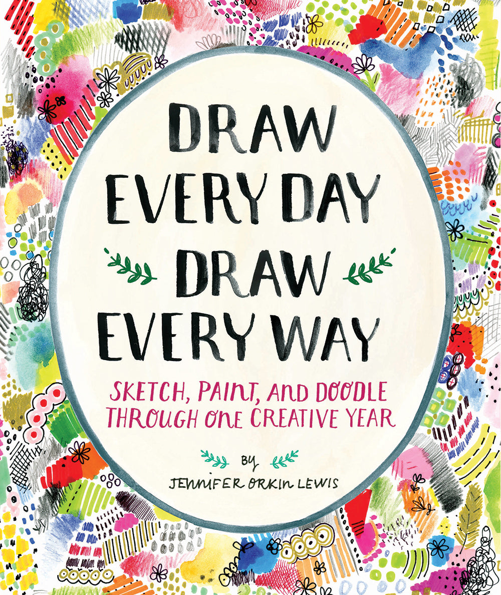 Draw Everyday, Draw Every Way: Sketch, Paint, And Doodle Through One Creative Year