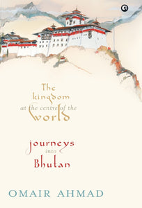 The Kingdom at the Centre of the World: Journey into Bhutan