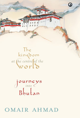 The Kingdom at the Centre of the World: Journey into Bhutan