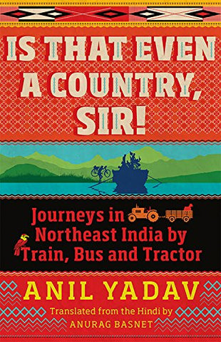 Is That Even A Country Sir: Journeys In Northeast India By Train Bus And Tractor