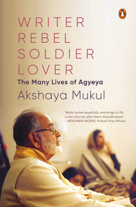 Writer Rebel Soldier Lover: The Many Lives of Agyeya