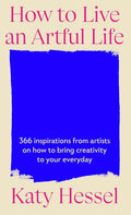 How To Live An Artful Life: 366 Inspirations from Artists on how to Bring Creativity to Your Everyday