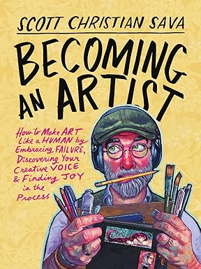 Becoming an Artist: How to Make Art Like a Human by Embracing Failure, Discovering Your Creative Voice and Finding Joy in the Process