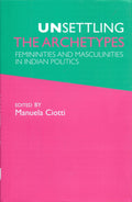 Unsettling the Archetypes: Femininities and Masculinities in Indian Politics