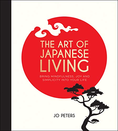 The Art of Japanese Living - How to Bring Mindfulness and Simplicity Into Your Life