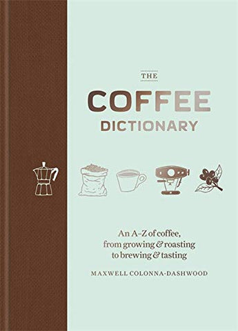 The Coffee Dictionary: An A-Z Of Coffee, From Growing And Roasting To Brewing And Tasting