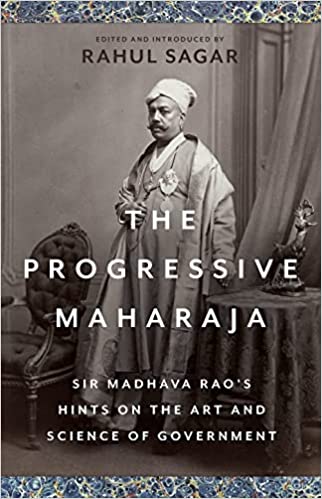 The Progressive Maharaja: Sir Madhava Rao's Hints On The Art And Science Of Government
