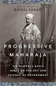 The Progressive Maharaja: Sir Madhava Rao's Hints On The Art And Science Of Government