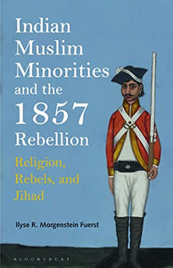 Indian Muslim Minorities and the 1857 Rebellion: Religion, Rebels And Jihad