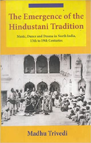 The Emergence Of The Hindustani Tradition - Music, Dance And Drama In North India, 13th to 19th Centuries