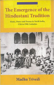 The Emergence Of The Hindustani Tradition - Music, Dance And Drama In North India, 13th To 19th Cent