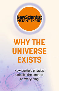 Why The Universe Exists: How Particle Physics Unlocks The Secrets Of Everything