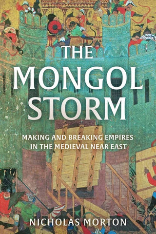 The Mongol Storm: Making And Breaking Empires In The Medieval Near East