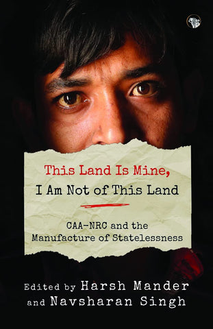This Land Is Mine, I Am Not Of This Land: CAA-NRC And The Manufacture Of Statelessness