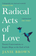 Radical Acts Of Love: Twenty Conversations To Inspire Hope At The End Of Life