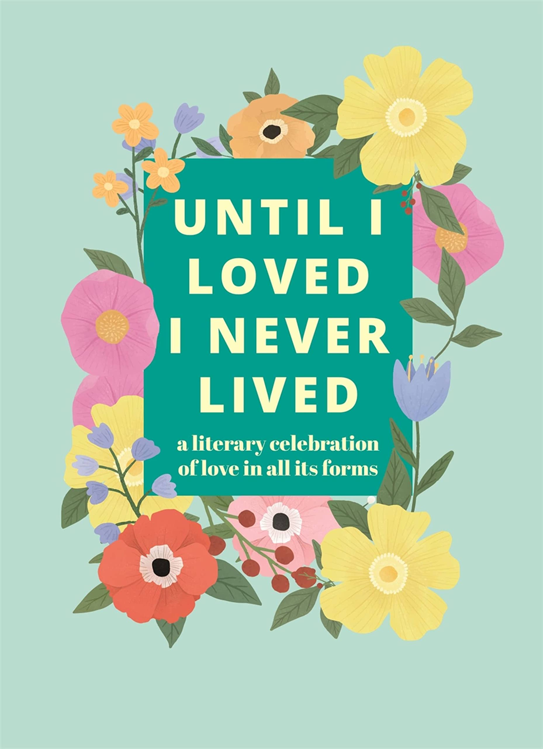 Until I Loved I Never Lived: A Literary Celebration Of Love In All Its Forms