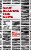 Stop Reading The News: A Manifesto For A Happier, Calmer And Wiser Life
