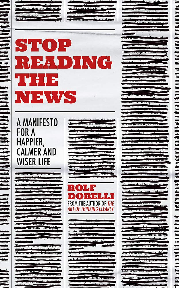 Stop Reading The News: A Manifesto For A Happier, Calmer And Wiser Life
