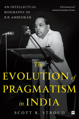 The Evolution Of Pragmatism In India: An Intellectual Biography Of B. R. Ambedkar