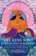 The King Who Turned Into A Serpent: And Other Thrilling Tales Of Royalty From Indian Mythology