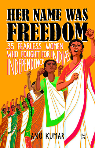 Her Name Was Freedom: 35 Fearless Women Who Fought For India’s Independence