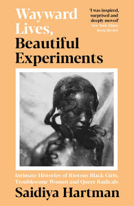 Wayward Lives, Beautiful Experiments: Intimate Histories Of Riotous Black Girls, Troublesome Women And Queer Radicals