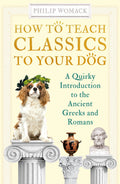 How to Teach Classics to Your Dog: A Quirky Introduction To The Ancient Greeks And Romans