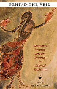 Behind The Veil: Resistance, Women, And The Everyday In Colonial South Asia