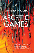 Ascetic Games: Sadhus, Akharas And The Making Of The Hindu Vote